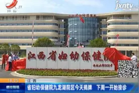 江西省妇幼保健院九龙湖院区6月6日揭牌 6月8日开始接诊视频封面