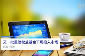 中国财富报道|又一批重磅权益基金下周投入市场视频封面