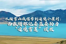 三区三州县纪委书记访谈录｜西藏错那：从爬雪山找信号到边境小康村建设图片
