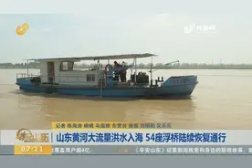 黄河最大流量洪水已顺利入海，山东省内54座浮桥正陆续恢复通行