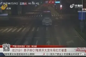 作！济南男子持C1驾照，竟开大货车进市区还闯红灯，结果摊上事了视频封面