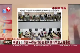 中国新闻网：明确了！导师不得安排研究生从事与学业无关事务视频封面