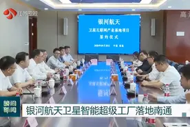 来了！银河航天卫星智能超级工厂落地南通，年产能300-500颗卫星视频封面
