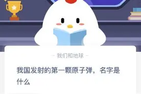 我国发射的第一颗原子弹名字叫什么 蚂蚁庄园10.23答案 为什么叫邱小姐图片