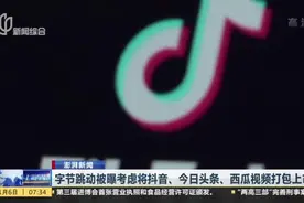 澎湃新闻：字节跳动被曝考虑将抖音、今日头条、西瓜视频打包上市视频封面