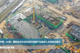 中韩（长春）国际合作示范区医疗器械产业园进入主体结构施工视频封面