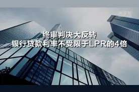 终审判决大反转 银行贷款利率不受限于LPR的4倍视频封面