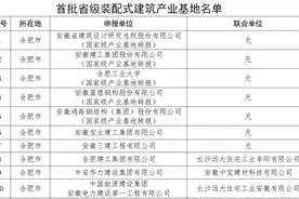 安徽省首批省级装配式建筑产业基地名单出炉图片