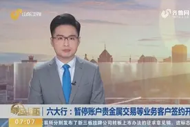 六大行:暂停账户贵金属交易等业务客户签约开户,已开户的不受影响视频封面