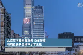 北京写字楼空置率创10年新高  有项目低于回报率水平出租视频封面