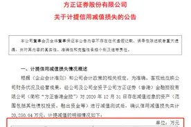 方正证券全面计提已超7亿！最新计提2亿信用减值损失，行业人士：收购的提前量？图片