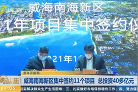 2021年开门红！威海南海新区11个项目集中签约，总投资40多亿元视频封面