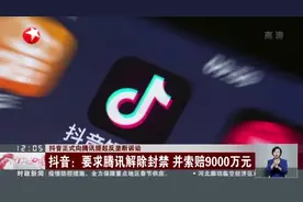 抖音正式向腾讯提起反垄断诉讼：抖音——要求腾讯解除封禁  并索赔9000万元