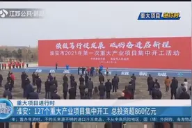 淮安：127个重大产业项目集中开工，总投资超860亿元视频封面
