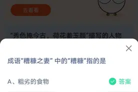 成语“糟糠之妻”中的“糟糠”指的是 蚂蚁庄园正确答案典故介绍图片