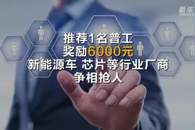 推荐1名普工，奖励6000元……新能源车、芯片等行业厂商争相抢人视频封面