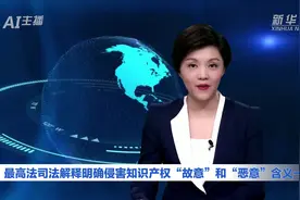 AI合成主播｜最高法司法解释明确侵害知识产权“故意”和“恶意”含义一致