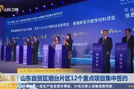 大动作！山东自贸区烟台片区12个重点项目集中签约,总投资131亿元视频封面
