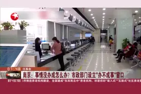 南京：事情没办成怎么办？  市政部门设立“办不成事”窗口视频封面
