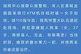 网传“南充一女子持刀抢银行取钱的市民”，警方通报：2名伤者已送医治疗，犯罪嫌疑人被当场抓获图片