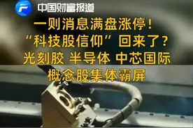 中国财富报道|一则消息满盘涨停！“科技股信仰”回来了？光刻胶、半导体、中芯国际概念股集体霸屏视频封面