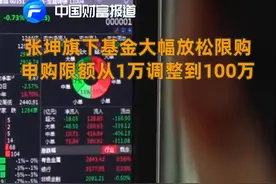 中国财富报道|张坤旗下基金大幅放松限购，申购限额从1万调整到100万