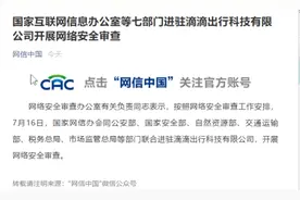 国家网信办等七部门进驻滴滴出行科技有限公司开展网络安全审查图片