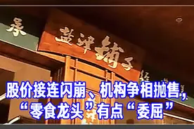 股价接连闪崩、机构争相抛售，“零食龙头”有点“委屈”｜一只热股视频封面