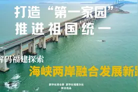 特稿：打造“第一家园”推进祖国统一——解码福建探索海峡两岸融合发展新路图片