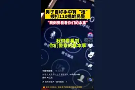 嚣张！江西一男子自称手中有“枪”，打110挑衅警察：我倒要看看你们本事图片