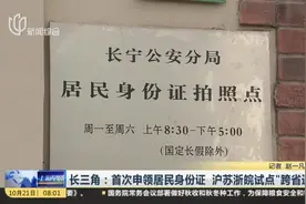 长三角：首次申领居民身份证  沪苏浙皖试点“跨省通办”视频封面