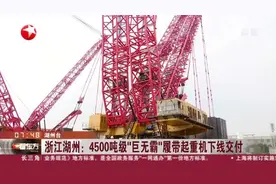 浙江湖州：4500吨级“巨无霸”履带起重机下线交付视频封面