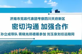 密切沟通，加强合作！济南市党政代表团考察四川天府新区图片
