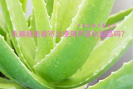 #乳房两三事儿#乳腺癌可以使用芦荟化妆品吗？图片