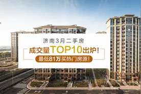 济南3月二手房成交TOP10出炉，最低81万买热门房源图片
