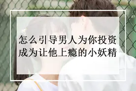 怎么引导男人为你投资？成为让他上瘾的小妖精？图片