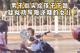 湖南一父亲当街给女儿下跪，孩子的残忍，全来自于父母的纵容图片