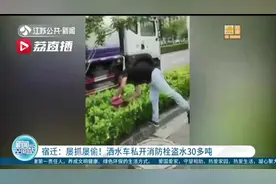 屡抓屡偷！宿迁一洒水车私开消防栓盗水30多吨，这次又被抓 司机：我下次改图片