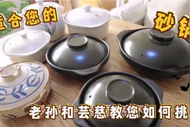 砂锅款式太多，使用方法各有不同，老孙和芸慈视频教您怎么选砂锅