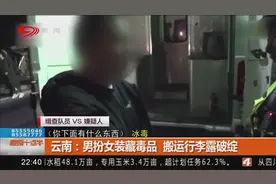 云南：大力女子轻松搬动行李箱？竟是男扮女装，还有毒品藏裆部！视频封面
