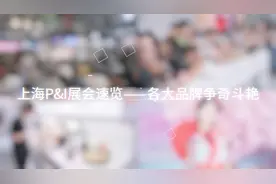 2019上海P&I展会速览——各大品牌争奇斗艳