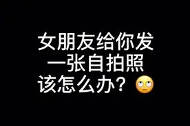 《男生必看》女朋友给你发了一张自拍照该怎么办？