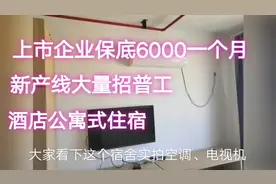 上市企业保底6000一个月，新产线招普工，酒店式住宿，待遇一流视频封面