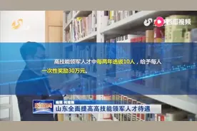 山东全面提高高技能领军人才待遇水平，每年选拔10人，奖励30万元视频封面