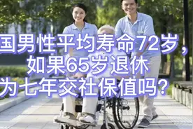 我国男性平均寿命72岁，如果65岁退休，为七年交社保值吗？视频封面