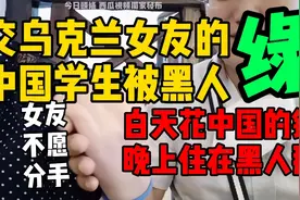 实拍vlog:有乌克兰女友的中国留学生被黑人绿,女友却不愿分手视频封面