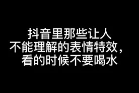 抖音里让人不能理解的表情特效。看的时候不要喝水，以免喷出来。视频封面