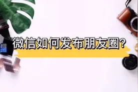 微信新手入门:如何使用微信发布朋友圈视频封面