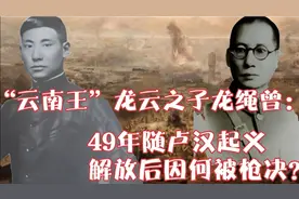 “云南王”龙云之子龙绳曾：49年随卢汉起义，解放后因何被枪决？
