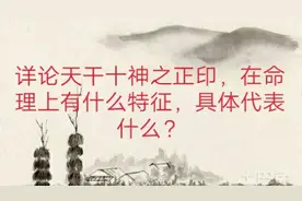 详论天干十神之正印，在命局中有什么特征，具华代表什么？